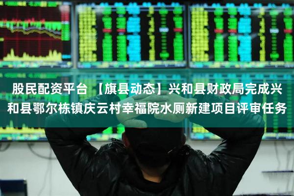 股民配资平台 【旗县动态】兴和县财政局完成兴和县鄂尔栋镇庆云村幸福院水厕新建项目评审任务