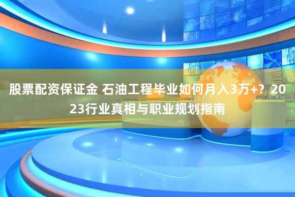 股票配资保证金 石油工程毕业如何月入3万+？2023行业真相与职业规划指南