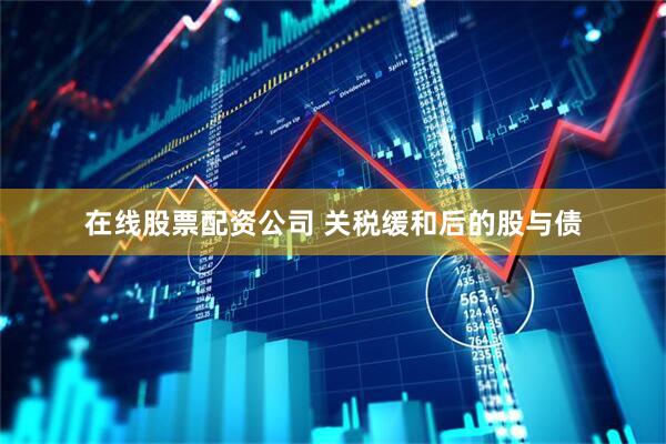 在线股票配资公司 关税缓和后的股与债