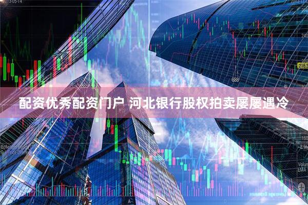 配资优秀配资门户 河北银行股权拍卖屡屡遇冷