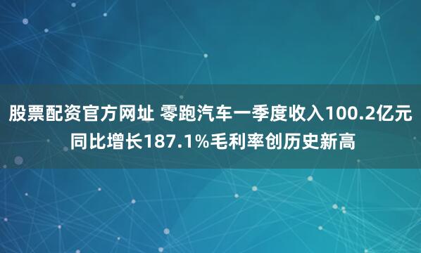 股票配资官方网址 零跑汽车一季度收入100.2亿元 同比增长187.1%毛利率创历史新高