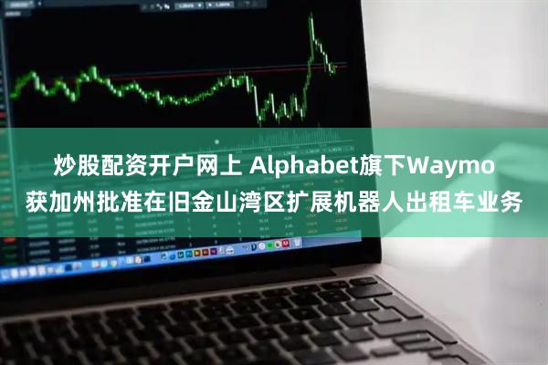 炒股配资开户网上 Alphabet旗下Waymo获加州批准在旧金山湾区扩展机器人出租车业务