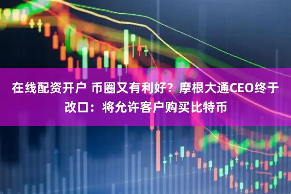 在线配资开户 币圈又有利好？摩根大通CEO终于改口：将允许客户购买比特币