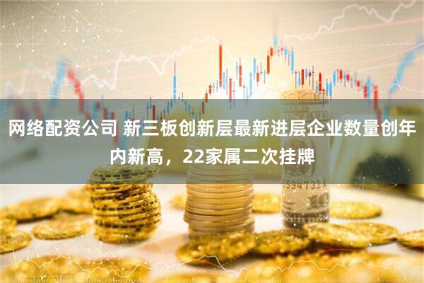 网络配资公司 新三板创新层最新进层企业数量创年内新高，22家属二次挂牌