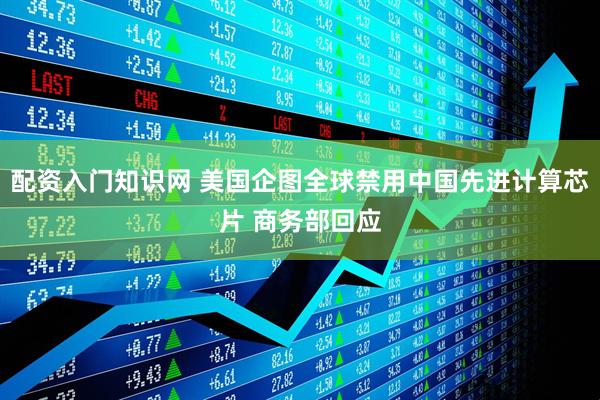 配资入门知识网 美国企图全球禁用中国先进计算芯片 商务部回应