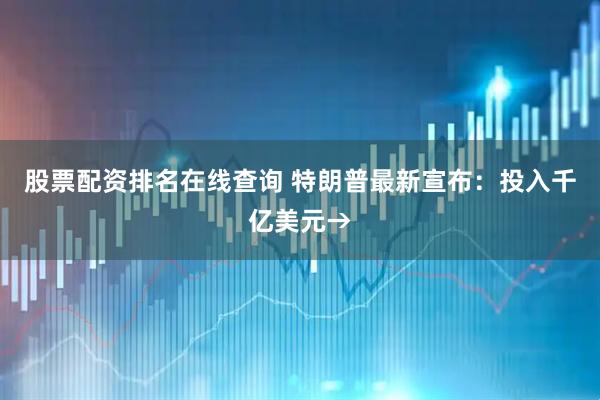 股票配资排名在线查询 特朗普最新宣布：投入千亿美元→