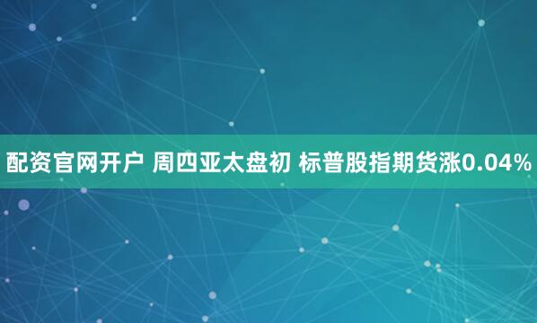 配资官网开户 周四亚太盘初 标普股指期货涨0.04%