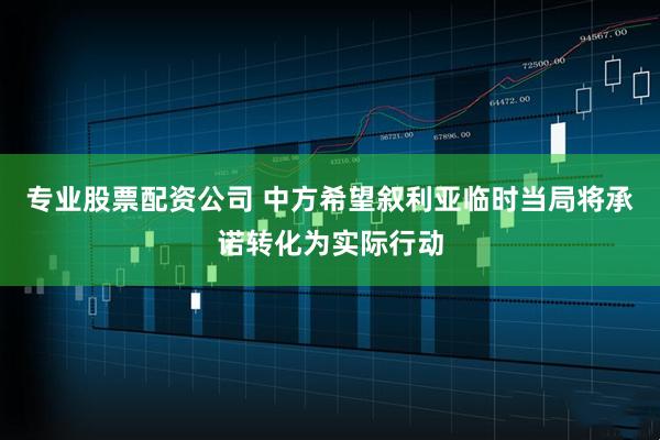 专业股票配资公司 中方希望叙利亚临时当局将承诺转化为实际行动