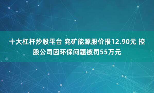 十大杠杆炒股平台 兖矿能源股价报12.90元 控股公司因环保问题被罚55万元