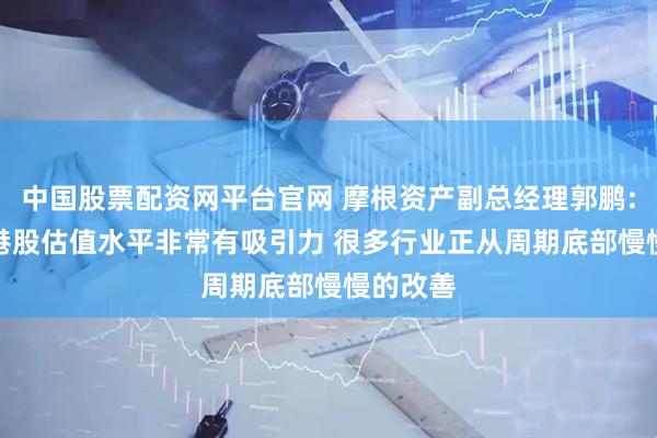 中国股票配资网平台官网 摩根资产副总经理郭鹏: A股和港股估值水平非常有吸引力 很多行业正从周期底部慢慢的改善