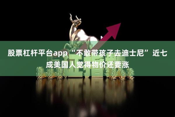 股票杠杆平台app “不敢带孩子去迪士尼” 近七成美国人觉得物价还要涨