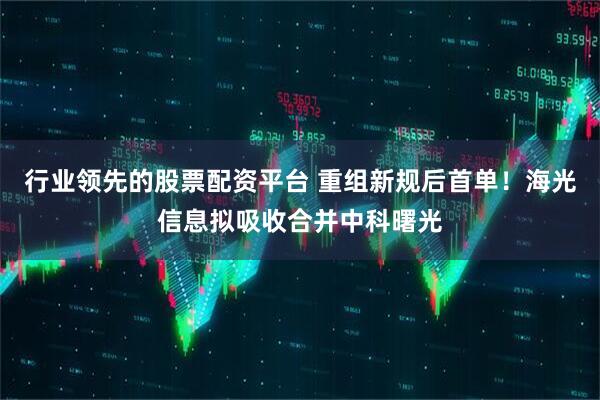 行业领先的股票配资平台 重组新规后首单！海光信息拟吸收合并中科曙光