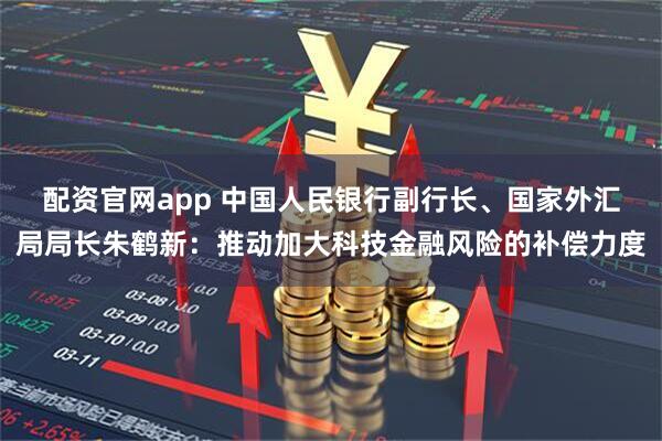 配资官网app 中国人民银行副行长、国家外汇局局长朱鹤新：推动加大科技金融风险的补偿力度
