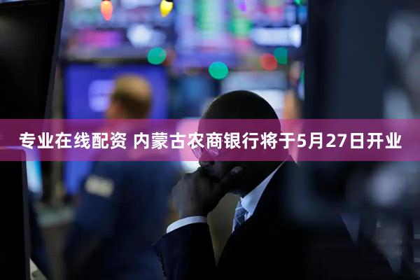 专业在线配资 内蒙古农商银行将于5月27日开业