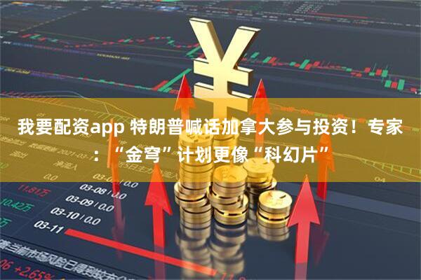我要配资app 特朗普喊话加拿大参与投资！专家：“金穹”计划更像“科幻片”