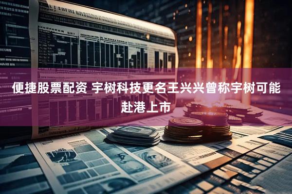 便捷股票配资 宇树科技更名王兴兴曾称宇树可能赴港上市