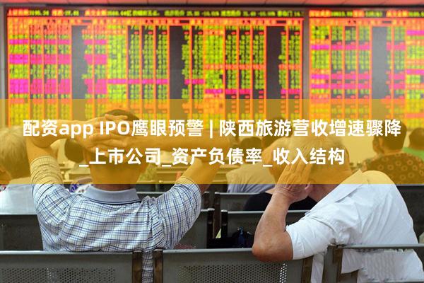 配资app IPO鹰眼预警 | 陕西旅游营收增速骤降_上市公司_资产负债率_收入结构