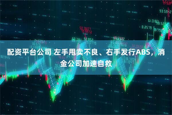 配资平台公司 左手甩卖不良、右手发行ABS，消金公司加速自救