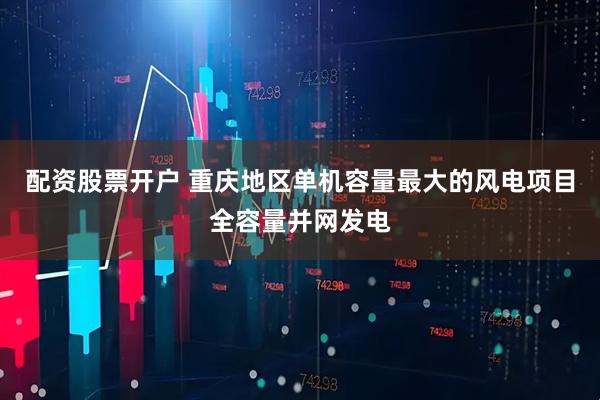 配资股票开户 重庆地区单机容量最大的风电项目全容量并网发电