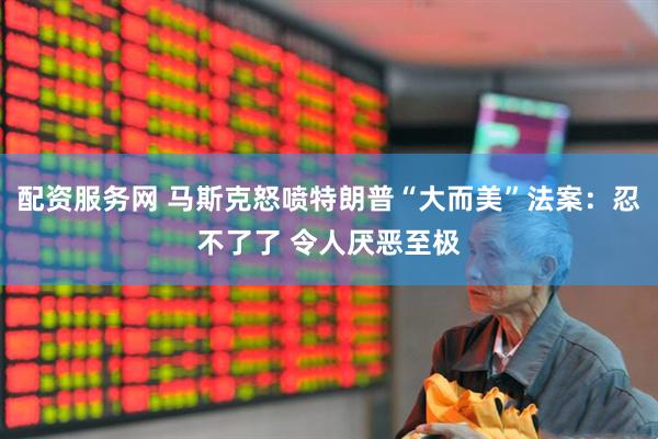 配资服务网 马斯克怒喷特朗普“大而美”法案：忍不了了 令人厌恶至极