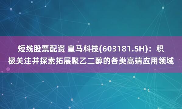 短线股票配资 皇马科技(603181.SH)：积极关注并探索拓展聚乙二醇的各类高端应用领域