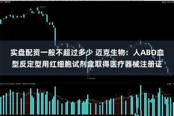 实盘配资一般不超过多少 迈克生物：人ABO血型反定型用红细胞试剂盒取得医疗器械注册证