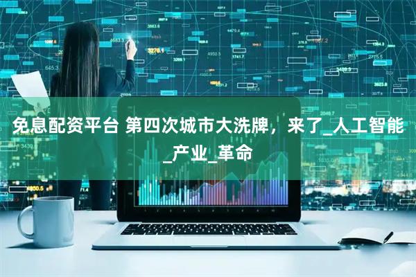 免息配资平台 第四次城市大洗牌，来了_人工智能_产业_革命