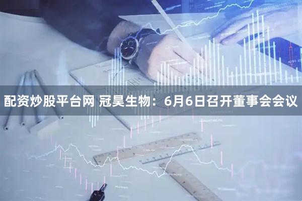 配资炒股平台网 冠昊生物：6月6日召开董事会会议