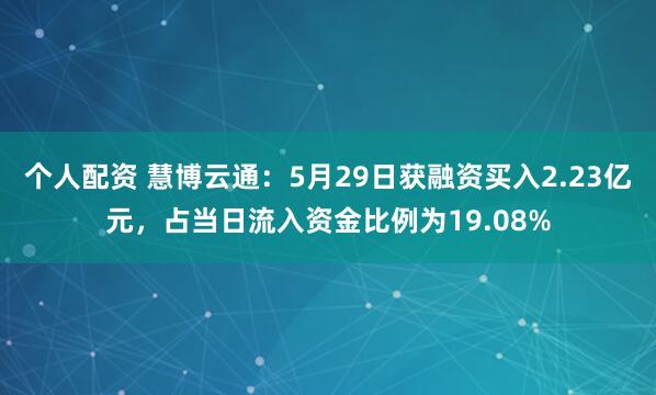 个人配资 慧博云通：5月29日获融资买入2.23亿元，占当日流入资金比例为19.08%