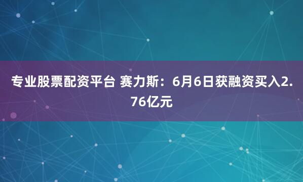 专业股票配资平台 赛力斯：6月6日获融资买入2.76亿元