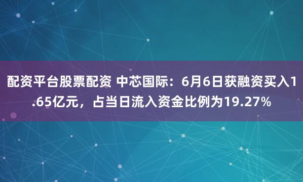 配资平台股票配资 中芯国际：6月6日获融资买入1.65亿元，占当日流入资金比例为19.27%