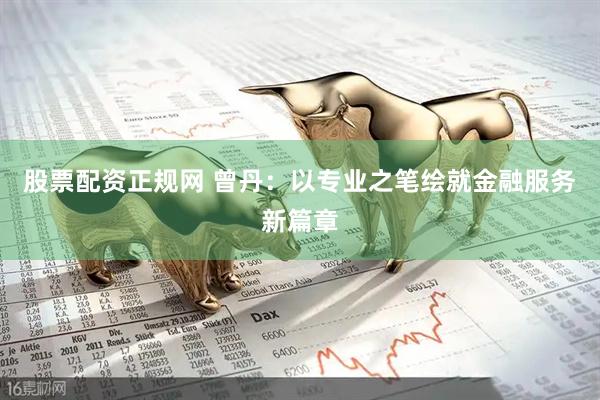 股票配资正规网 曾丹：以专业之笔绘就金融服务新篇章