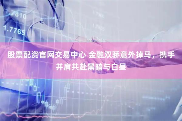股票配资官网交易中心 金融双骄意外掉马，携手并肩共赴黑暗与白昼