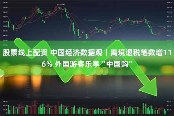 股票线上配资 中国经济数据观｜离境退税笔数增116% 外国游客乐享“中国购”