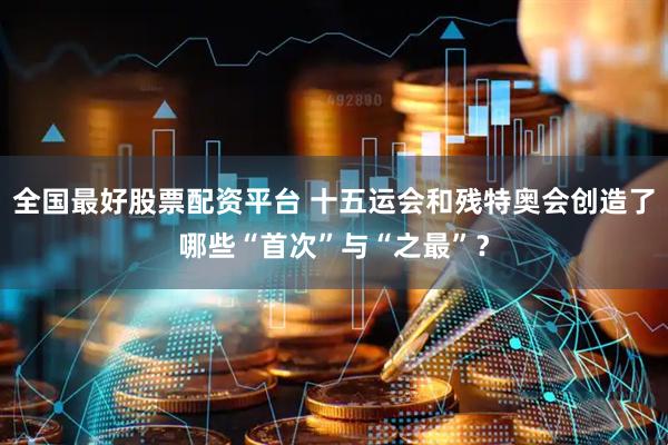 全国最好股票配资平台 十五运会和残特奥会创造了哪些“首次”与“之最”？