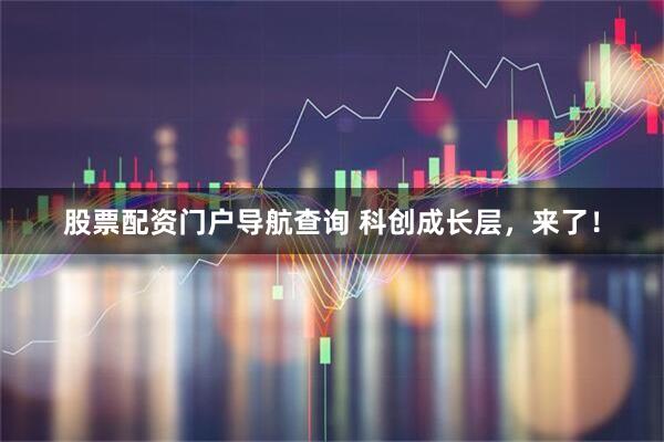 股票配资门户导航查询 科创成长层，来了！
