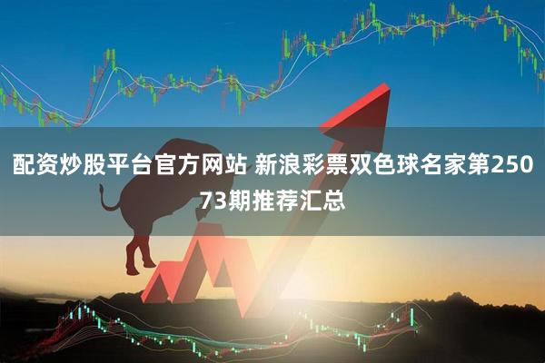 配资炒股平台官方网站 新浪彩票双色球名家第25073期推荐汇总