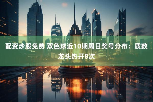 配资炒股免费 双色球近10期周日奖号分布：质数龙头热开8次