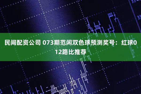 民间配资公司 073期范闲双色球预测奖号：红球012路比推荐