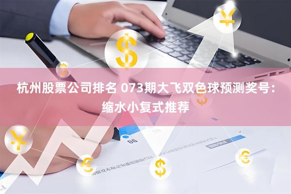 杭州股票公司排名 073期大飞双色球预测奖号：缩水小复式推荐