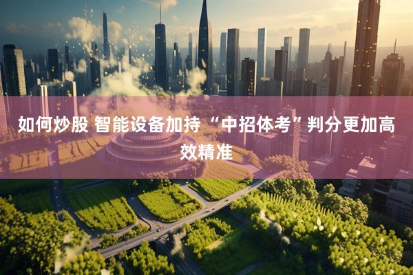 如何炒股 智能设备加持 “中招体考”判分更加高效精准