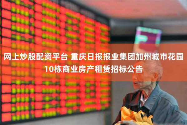 网上炒股配资平台 重庆日报报业集团加州城市花园10栋商业房产租赁招标公告