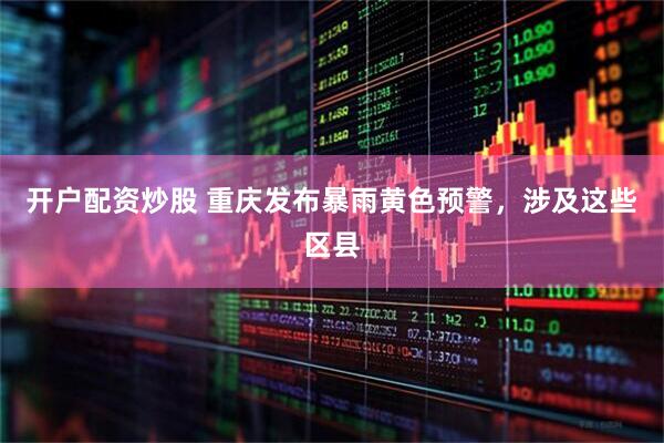 开户配资炒股 重庆发布暴雨黄色预警，涉及这些区县