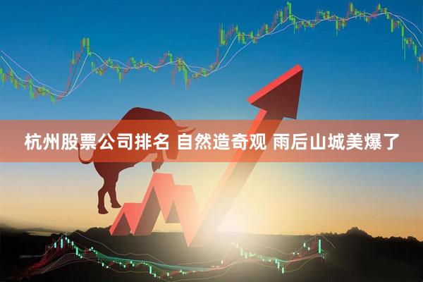 杭州股票公司排名 自然造奇观 雨后山城美爆了
