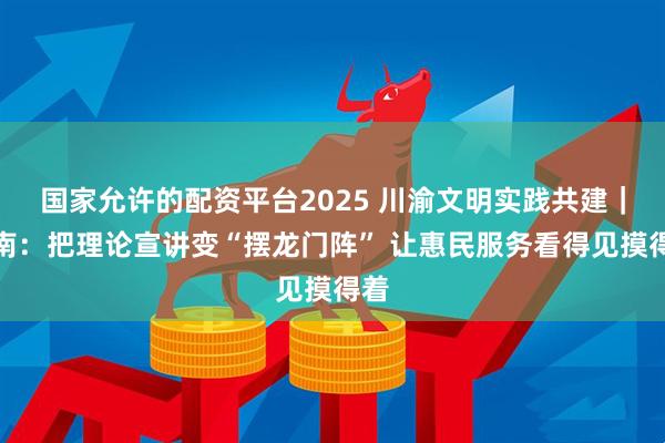 国家允许的配资平台2025 川渝文明实践共建｜潼南：把理论宣讲变“摆龙门阵” 让惠民服务看得见摸得着