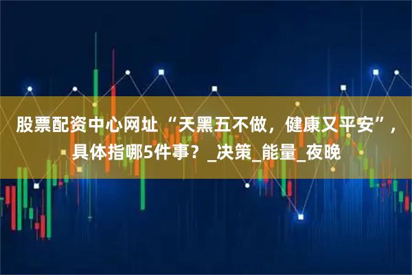 股票配资中心网址 “天黑五不做，健康又平安”，具体指哪5件事？_决策_能量_夜晚
