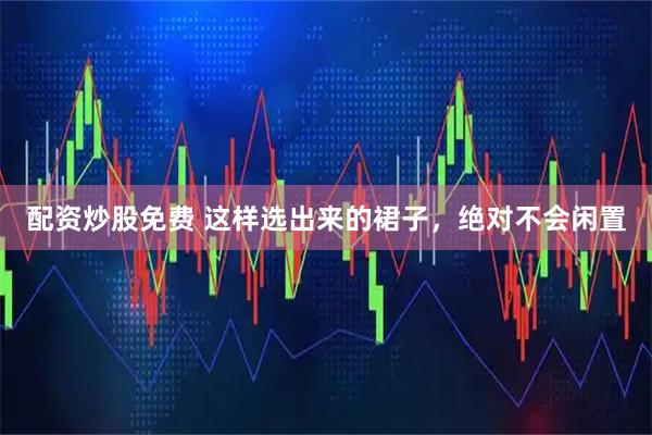 配资炒股免费 这样选出来的裙子，绝对不会闲置