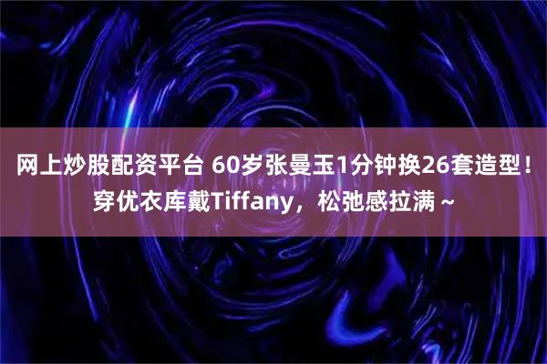 网上炒股配资平台 60岁张曼玉1分钟换26套造型！穿优衣库戴Tiffany，松弛感拉满～