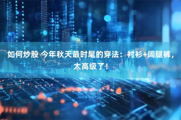 如何炒股 今年秋天最时髦的穿法：衬衫+阔腿裤，太高级了！