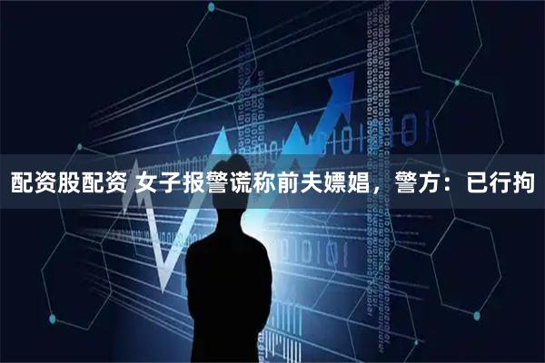 配资股配资 女子报警谎称前夫嫖娼，警方：已行拘